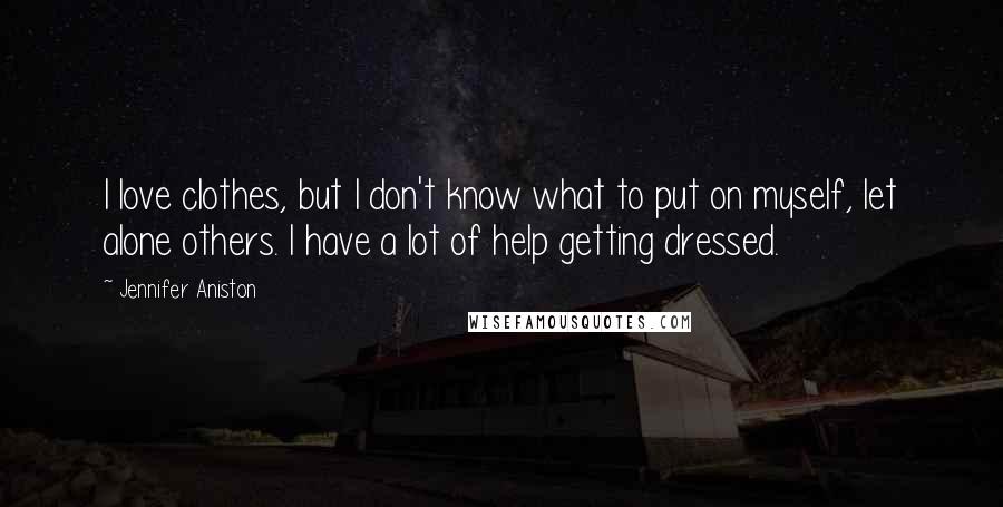 Jennifer Aniston Quotes: I love clothes, but I don't know what to put on myself, let alone others. I have a lot of help getting dressed.