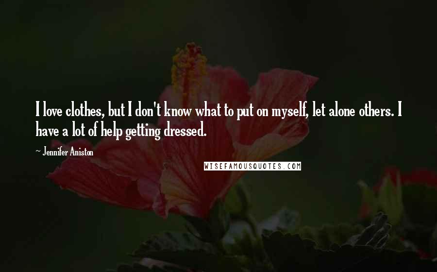 Jennifer Aniston Quotes: I love clothes, but I don't know what to put on myself, let alone others. I have a lot of help getting dressed.