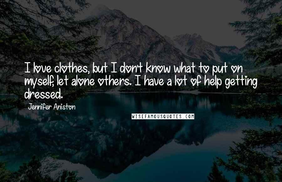 Jennifer Aniston Quotes: I love clothes, but I don't know what to put on myself, let alone others. I have a lot of help getting dressed.