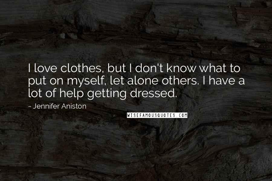 Jennifer Aniston Quotes: I love clothes, but I don't know what to put on myself, let alone others. I have a lot of help getting dressed.