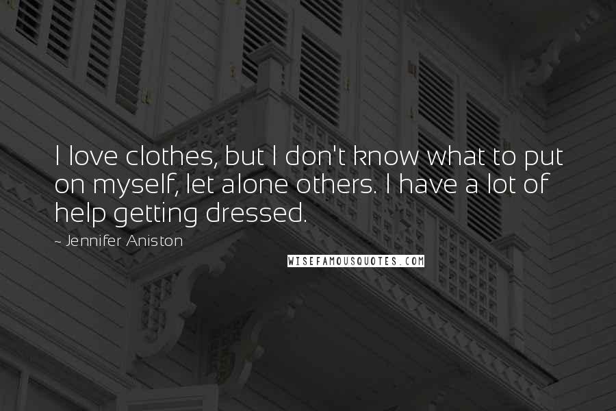 Jennifer Aniston Quotes: I love clothes, but I don't know what to put on myself, let alone others. I have a lot of help getting dressed.