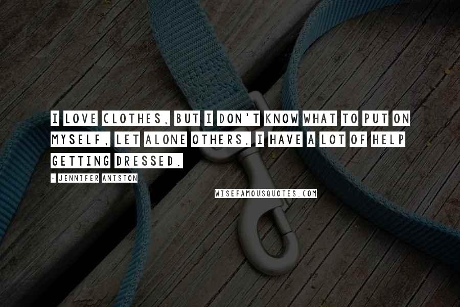 Jennifer Aniston Quotes: I love clothes, but I don't know what to put on myself, let alone others. I have a lot of help getting dressed.