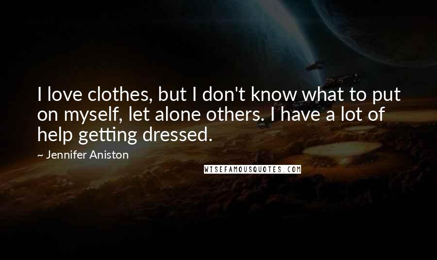 Jennifer Aniston Quotes: I love clothes, but I don't know what to put on myself, let alone others. I have a lot of help getting dressed.