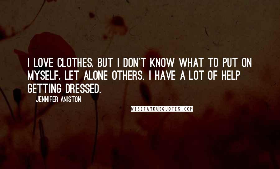 Jennifer Aniston Quotes: I love clothes, but I don't know what to put on myself, let alone others. I have a lot of help getting dressed.