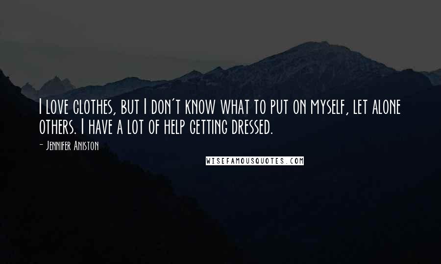 Jennifer Aniston Quotes: I love clothes, but I don't know what to put on myself, let alone others. I have a lot of help getting dressed.