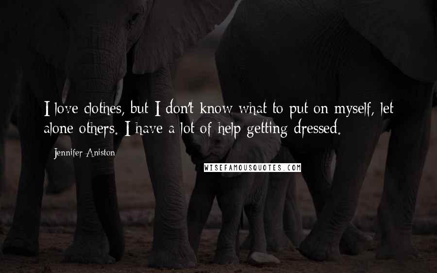 Jennifer Aniston Quotes: I love clothes, but I don't know what to put on myself, let alone others. I have a lot of help getting dressed.