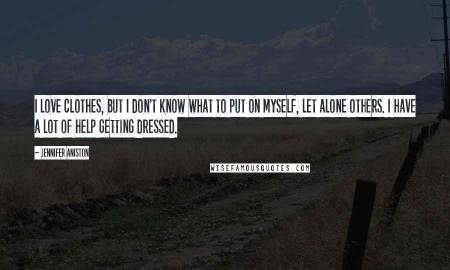 Jennifer Aniston Quotes: I love clothes, but I don't know what to put on myself, let alone others. I have a lot of help getting dressed.