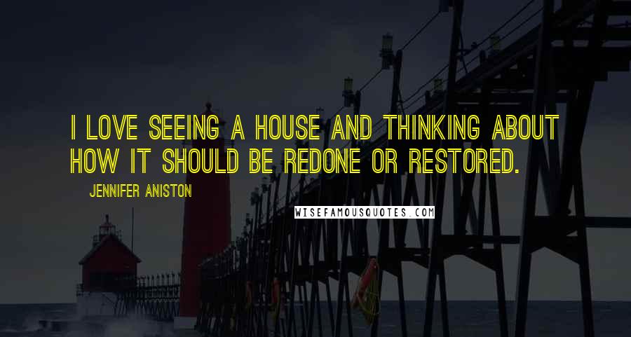 Jennifer Aniston Quotes: I love seeing a house and thinking about how it should be redone or restored.