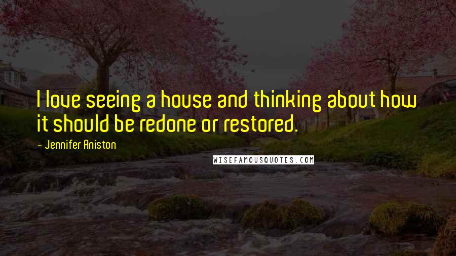 Jennifer Aniston Quotes: I love seeing a house and thinking about how it should be redone or restored.