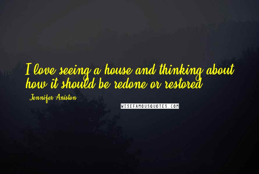 Jennifer Aniston Quotes: I love seeing a house and thinking about how it should be redone or restored.