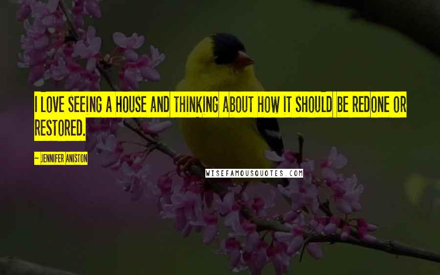 Jennifer Aniston Quotes: I love seeing a house and thinking about how it should be redone or restored.