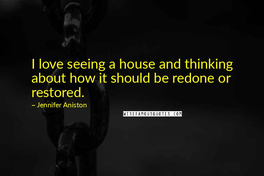 Jennifer Aniston Quotes: I love seeing a house and thinking about how it should be redone or restored.