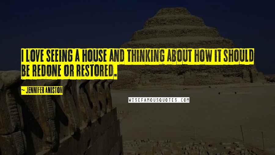 Jennifer Aniston Quotes: I love seeing a house and thinking about how it should be redone or restored.