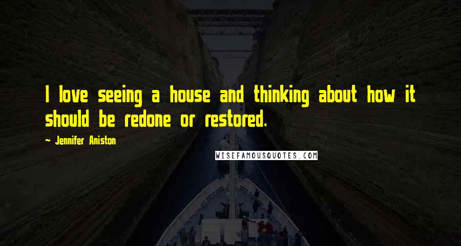 Jennifer Aniston Quotes: I love seeing a house and thinking about how it should be redone or restored.