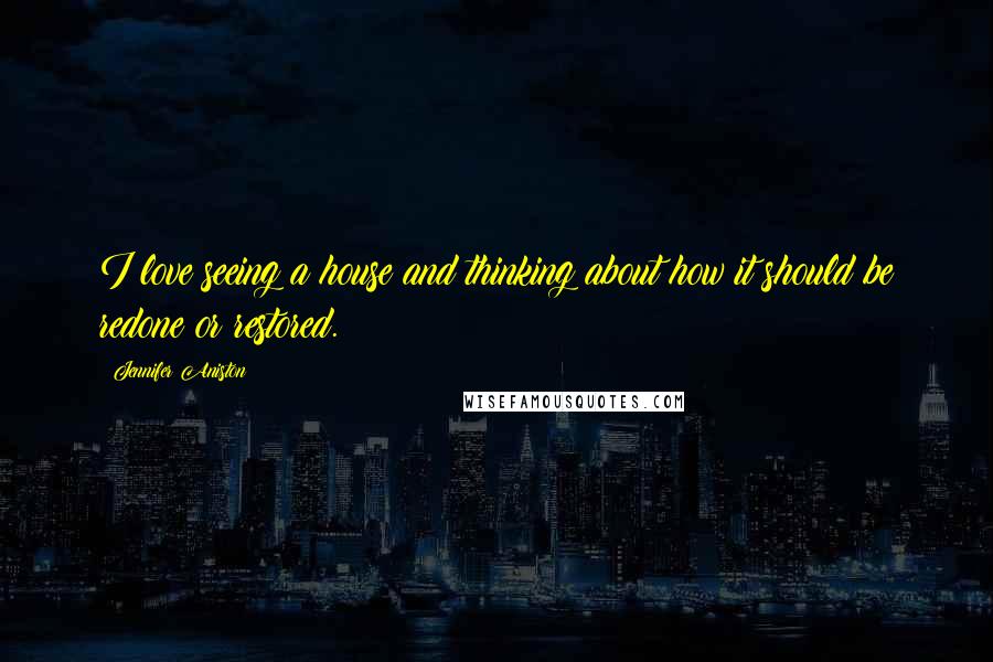 Jennifer Aniston Quotes: I love seeing a house and thinking about how it should be redone or restored.