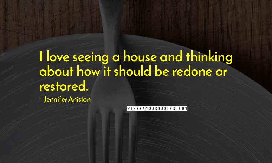 Jennifer Aniston Quotes: I love seeing a house and thinking about how it should be redone or restored.