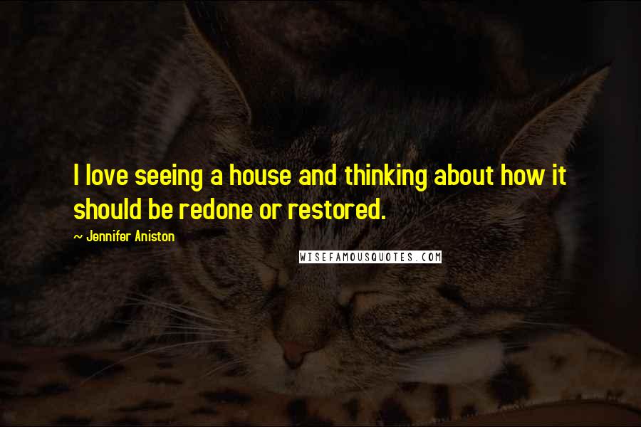 Jennifer Aniston Quotes: I love seeing a house and thinking about how it should be redone or restored.