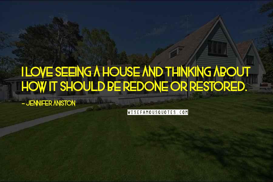 Jennifer Aniston Quotes: I love seeing a house and thinking about how it should be redone or restored.