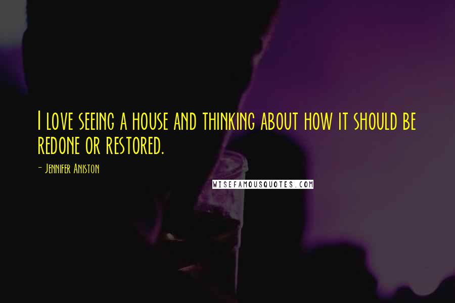 Jennifer Aniston Quotes: I love seeing a house and thinking about how it should be redone or restored.