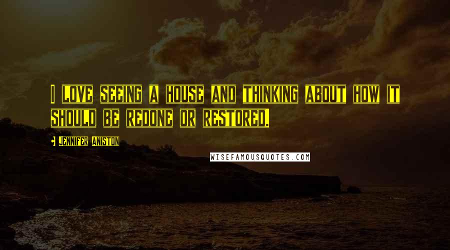 Jennifer Aniston Quotes: I love seeing a house and thinking about how it should be redone or restored.