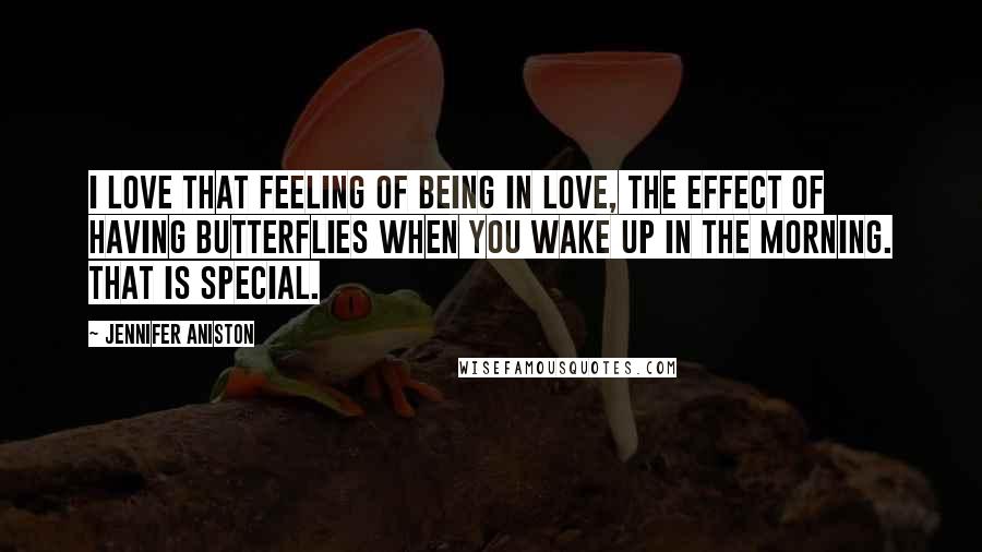 Jennifer Aniston Quotes: I love that feeling of being in love, the effect of having butterflies when you wake up in the morning. That is special.