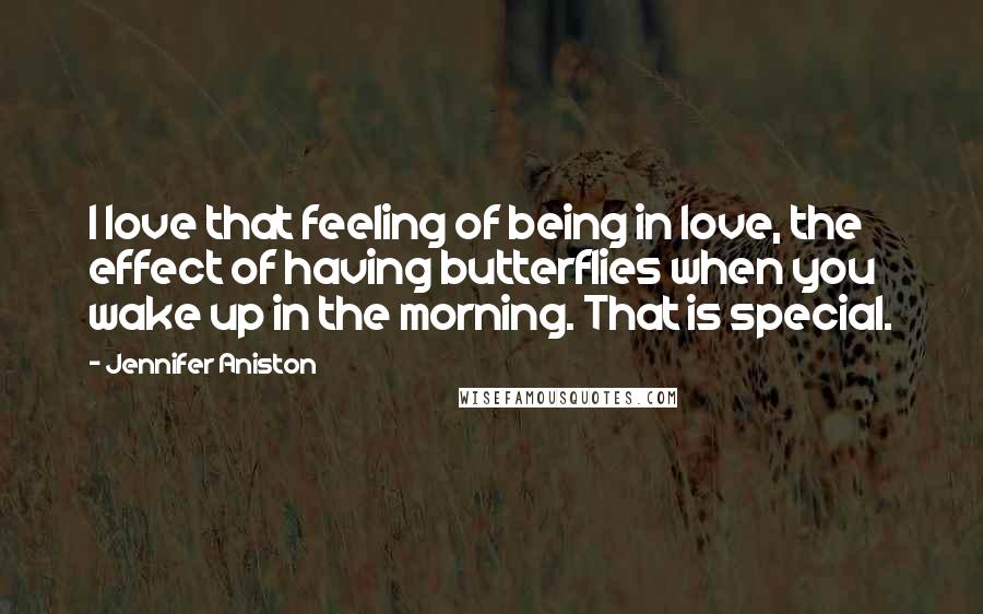 Jennifer Aniston Quotes: I love that feeling of being in love, the effect of having butterflies when you wake up in the morning. That is special.
