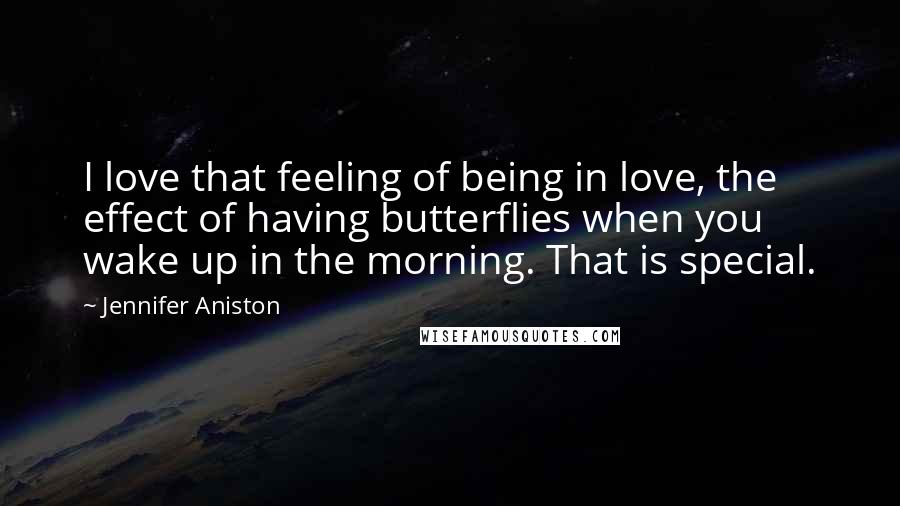 Jennifer Aniston Quotes: I love that feeling of being in love, the effect of having butterflies when you wake up in the morning. That is special.