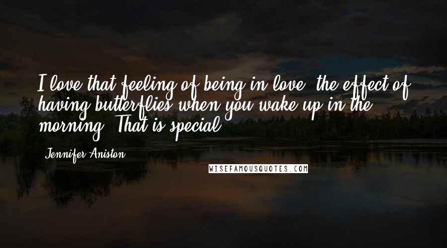 Jennifer Aniston Quotes: I love that feeling of being in love, the effect of having butterflies when you wake up in the morning. That is special.