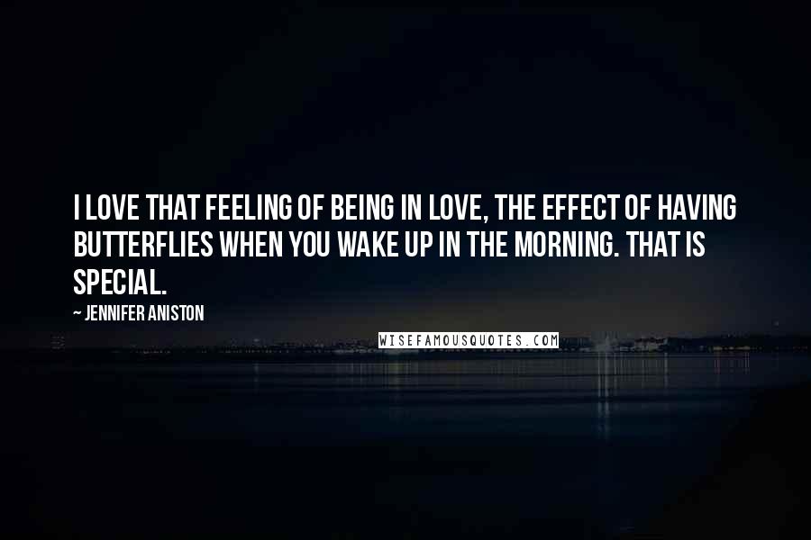 Jennifer Aniston Quotes: I love that feeling of being in love, the effect of having butterflies when you wake up in the morning. That is special.