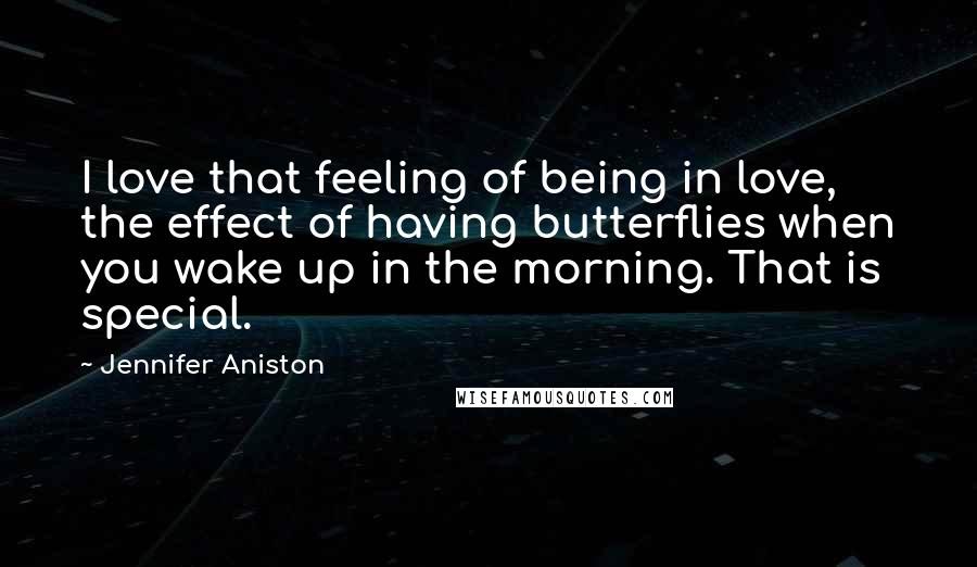 Jennifer Aniston Quotes: I love that feeling of being in love, the effect of having butterflies when you wake up in the morning. That is special.