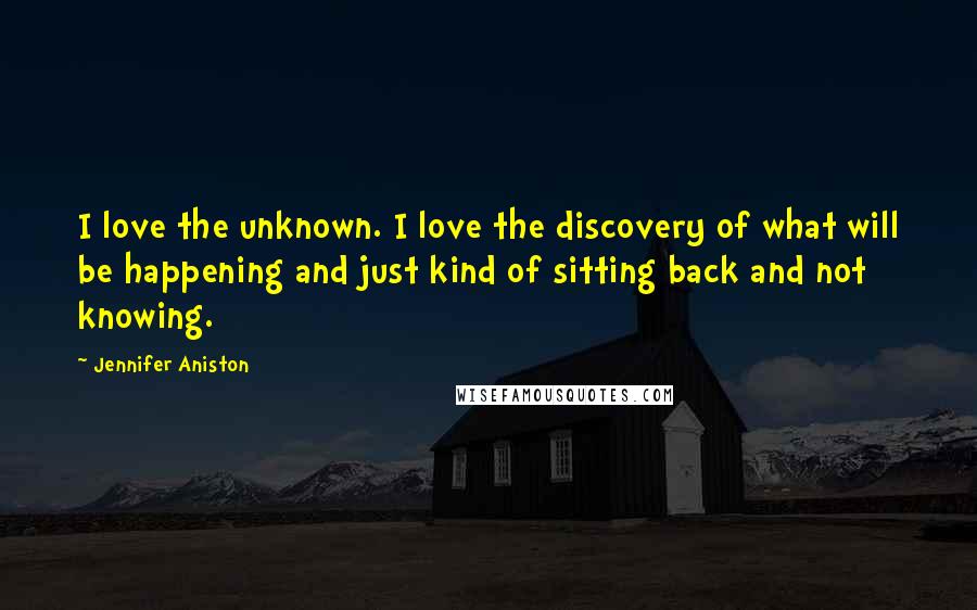 Jennifer Aniston Quotes: I love the unknown. I love the discovery of what will be happening and just kind of sitting back and not knowing.