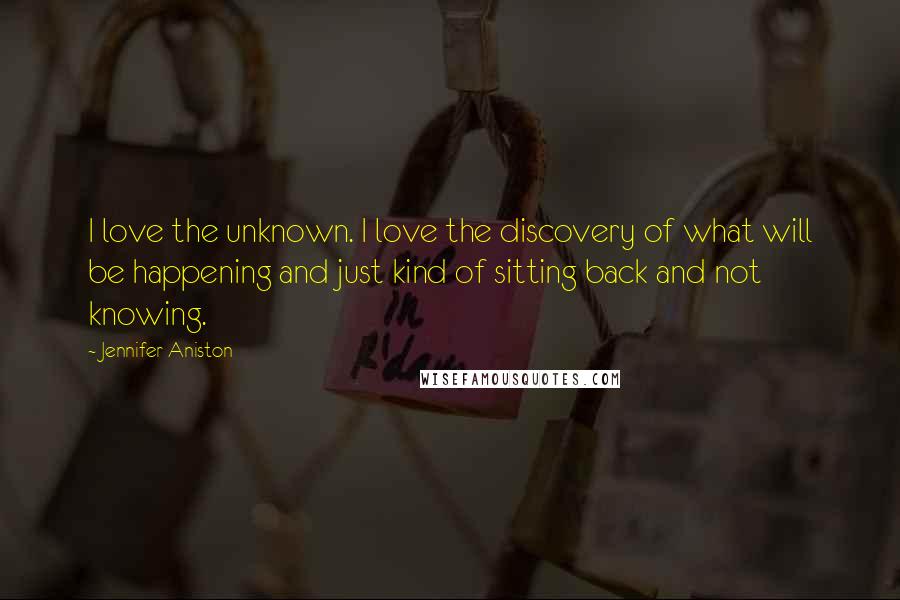 Jennifer Aniston Quotes: I love the unknown. I love the discovery of what will be happening and just kind of sitting back and not knowing.