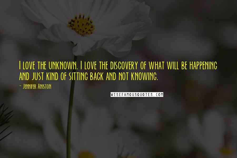 Jennifer Aniston Quotes: I love the unknown. I love the discovery of what will be happening and just kind of sitting back and not knowing.