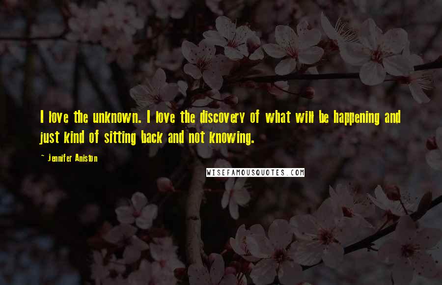 Jennifer Aniston Quotes: I love the unknown. I love the discovery of what will be happening and just kind of sitting back and not knowing.