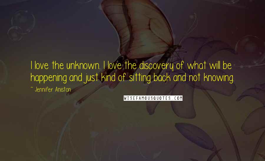 Jennifer Aniston Quotes: I love the unknown. I love the discovery of what will be happening and just kind of sitting back and not knowing.