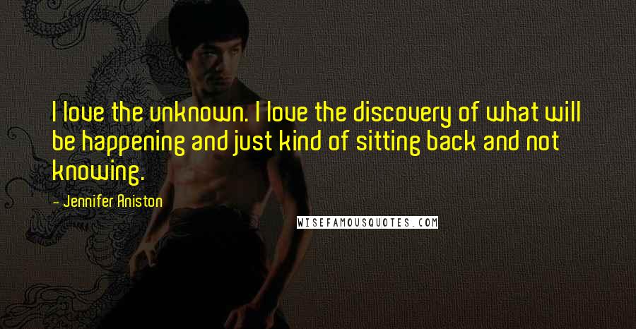 Jennifer Aniston Quotes: I love the unknown. I love the discovery of what will be happening and just kind of sitting back and not knowing.