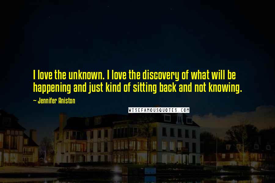 Jennifer Aniston Quotes: I love the unknown. I love the discovery of what will be happening and just kind of sitting back and not knowing.