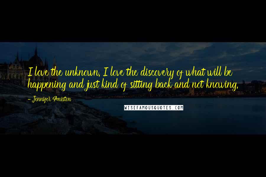 Jennifer Aniston Quotes: I love the unknown. I love the discovery of what will be happening and just kind of sitting back and not knowing.