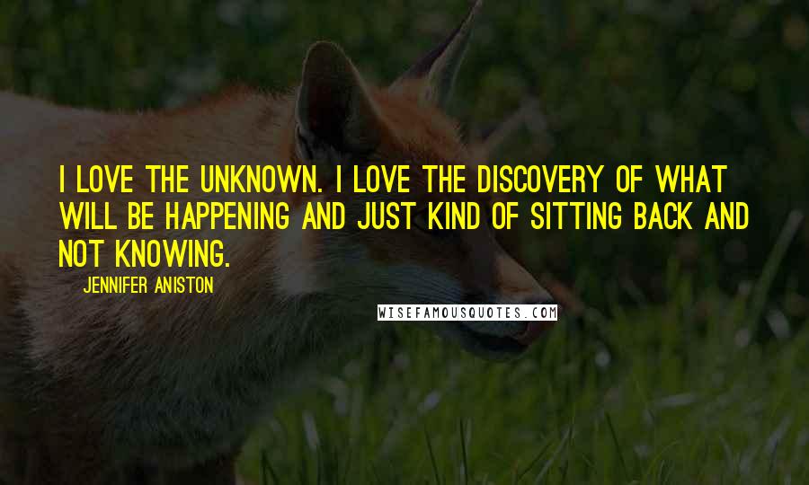 Jennifer Aniston Quotes: I love the unknown. I love the discovery of what will be happening and just kind of sitting back and not knowing.