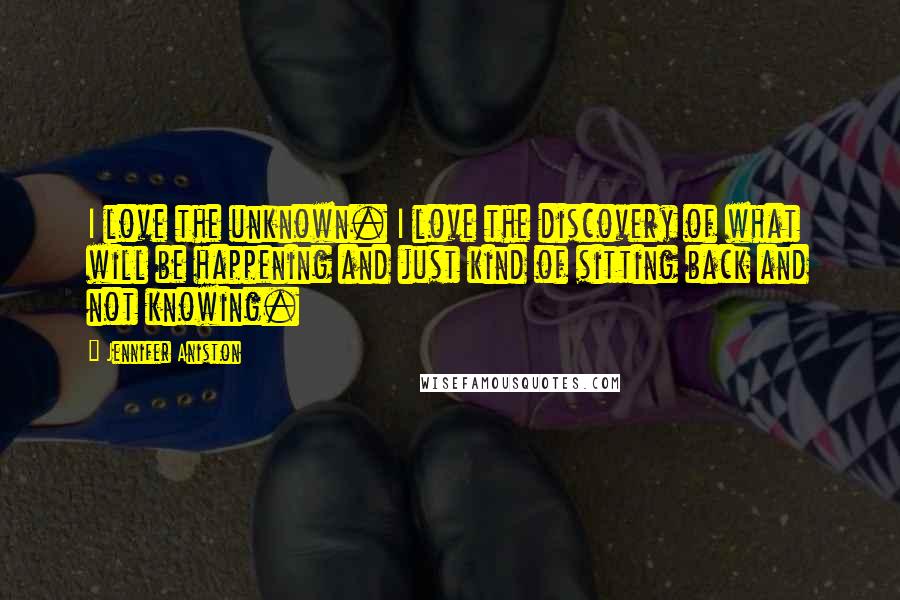 Jennifer Aniston Quotes: I love the unknown. I love the discovery of what will be happening and just kind of sitting back and not knowing.