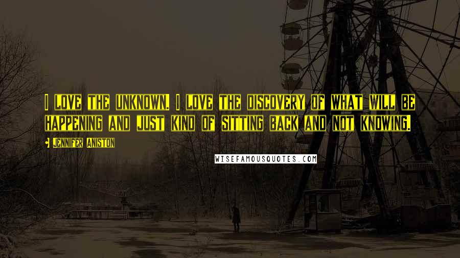 Jennifer Aniston Quotes: I love the unknown. I love the discovery of what will be happening and just kind of sitting back and not knowing.