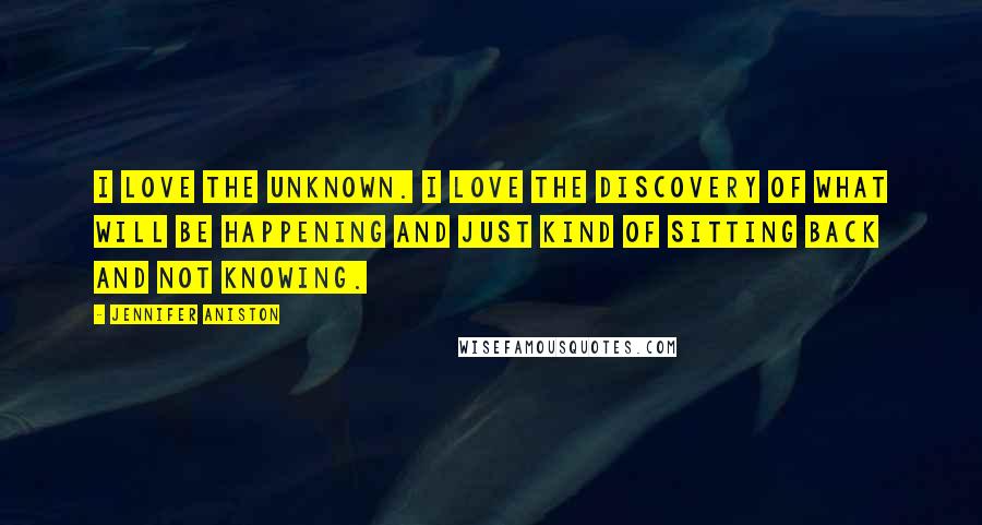 Jennifer Aniston Quotes: I love the unknown. I love the discovery of what will be happening and just kind of sitting back and not knowing.