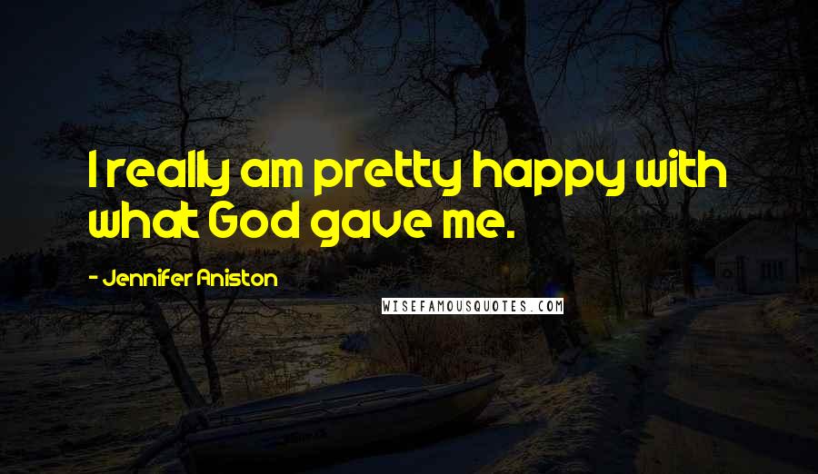 Jennifer Aniston Quotes: I really am pretty happy with what God gave me.