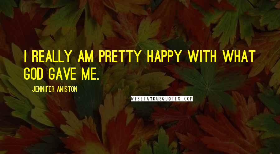 Jennifer Aniston Quotes: I really am pretty happy with what God gave me.