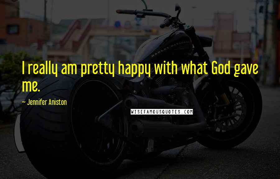 Jennifer Aniston Quotes: I really am pretty happy with what God gave me.