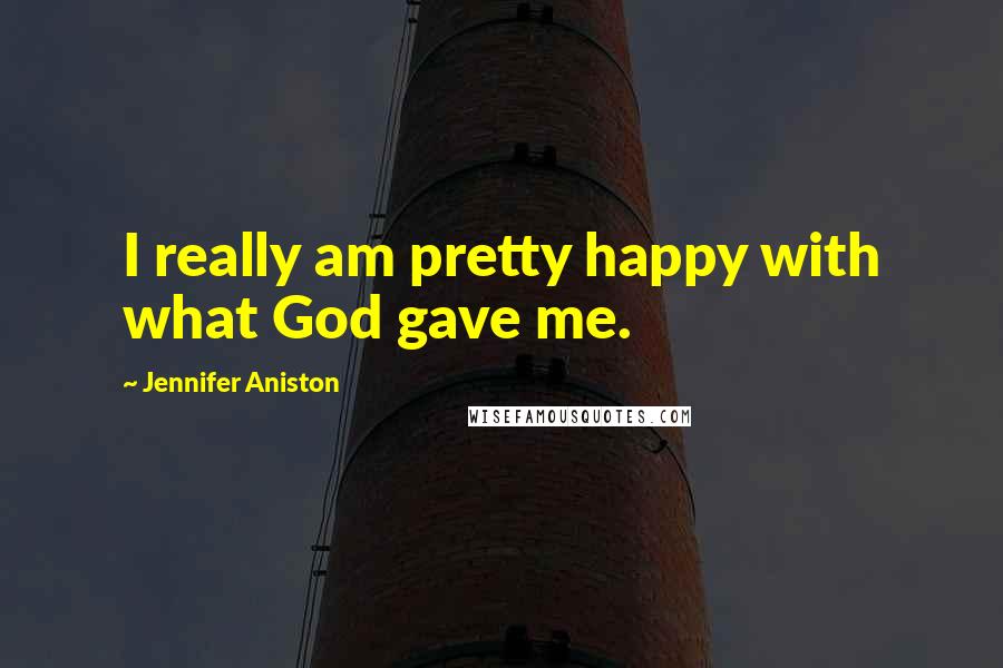 Jennifer Aniston Quotes: I really am pretty happy with what God gave me.