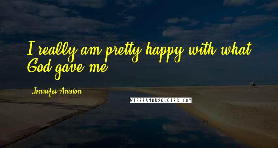 Jennifer Aniston Quotes: I really am pretty happy with what God gave me.