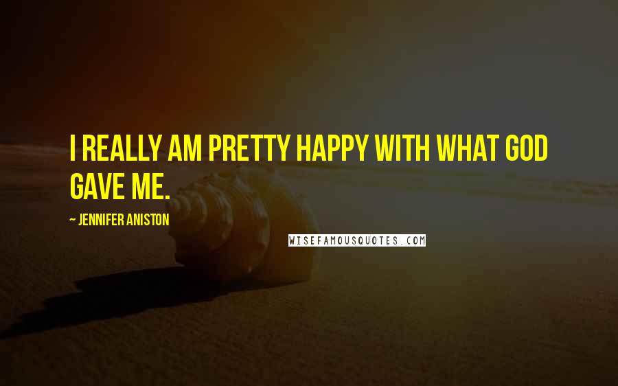 Jennifer Aniston Quotes: I really am pretty happy with what God gave me.