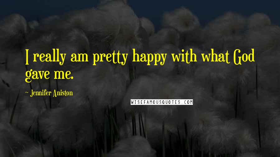 Jennifer Aniston Quotes: I really am pretty happy with what God gave me.