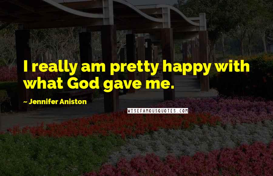 Jennifer Aniston Quotes: I really am pretty happy with what God gave me.